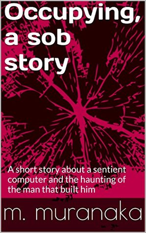 Download Occupying, a sob story: A short story about a sentient computer and the haunting of the man that built him - m. muranaka file in PDF