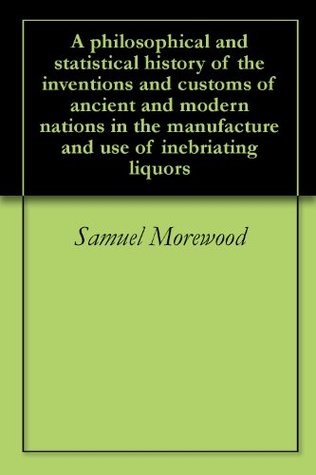 Read A philosophical and statistical history of the inventions and customs of ancient and modern nations in the manufacture and use of inebriating liquors - Samuel Morewood | ePub