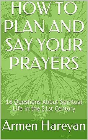 Download HOW TO PLAN AND SAY YOUR PRAYERS: 16 Questions About Spiritual Life in the 21st Century (Christian Spiritual Life in The 21st Century) - Armen Hareyan file in PDF