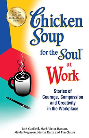 Download Chicken Soup for the Soul at Work: Stories of Courage, Compassion and Creativity in the Workplace - Jack Canfield file in PDF