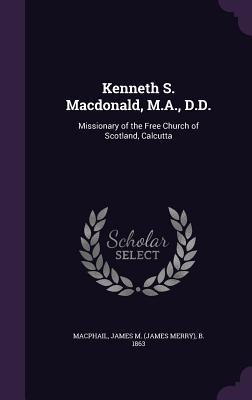 Read online Kenneth S. MacDonald, M.A., D.D.: Missionary of the Free Church of Scotland, Calcutta - James M. MacPhail | PDF
