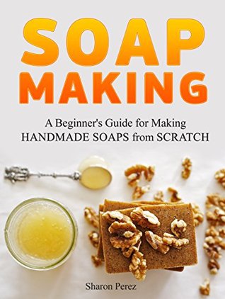 Read online Soap Making: A Beginner's Guide for Making Handmade Soaps from Scratch - Sharon Perez file in ePub