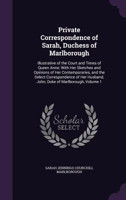 Download Private Correspondence of Sarah, Duchess of Marlborough: Illustrative of the Court and Times of Queen Anne; With Her Sketches and Opinions of Her Contemporaries, and the Select Correspondence of Her Husband, John, Duke of Marlborough, Volume 1 - Sarah Churchill | PDF