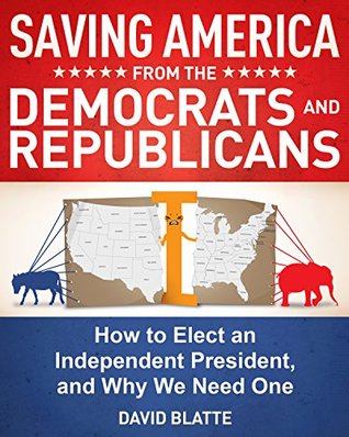 Read Saving America from the Democrats and Republicans: How to Elect an Independent President, and Why We Need One - David Blatte | ePub