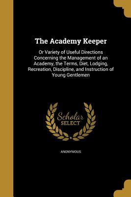 Read online The Academy Keeper: Or Variety of Useful Directions Concerning the Management of an Academy, the Terms, Diet, Lodging, Recreation, Discipline, and Instruction of Young Gentlemen - Anonymous file in ePub