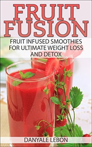 Read online Weight Loss: Fruit Fusion: Fruit Infused Smoothies for Ultimate Weight Loss and Detox (Clean Eating for Beginners) (Delicious, Nutritious, and Healthy Fruit Smoothies for Cleanse and Healing) - Danyale Lebon file in PDF