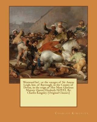 Read Westward ho!: or the voyages of Sir Amyas Leigh, knt. of Burrough, in the County of Devon, in the reign of Her Most Glorious Majesty Queen Elizabeth NOVEL By: Charles Kingsley (Original Classics) - Charles Kingsley file in PDF