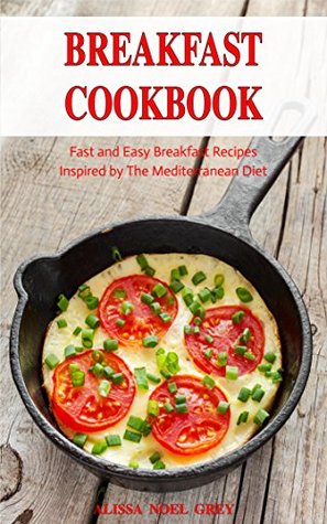 Read online Breakfast Cookbook: Fast and Easy Breakfast Recipes Inspired by The Mediterranean Diet (Free Gift): Everyday Cooking for Busy People on a Budget (Mediterranean Diet for Beginners) - Alissa Noel Grey file in ePub