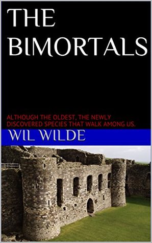 Read online THE BIMORTALS: ALTHOUGH THE OLDEST, THE NEWLY RE-DISCOVERED SPECIES THAT WALK AMONG US - Wil Wilde | ePub