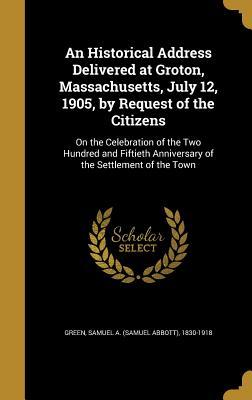 Read An Historical Address Delivered at Groton, Massachusetts, July 12, 1905, by Request of the Citizens: On the Celebration of the Two Hundred and Fiftieth Anniversary of the Settlement of the Town - Samuel A. Green | PDF