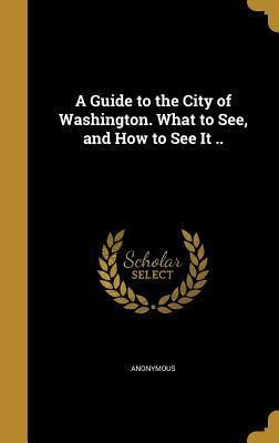Read A Guide to the City of Washington. What to See, and How to See It .. - Anonymous | PDF