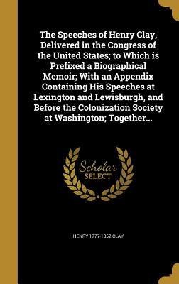 Read The Speeches of Henry Clay, Delivered in the Congress of the United States; To Which Is Prefixed a Biographical Memoir; With an Appendix Containing His Speeches at Lexington and Lewisburgh, and Before the Colonization Society at Washington; Together - Henry Clay | ePub