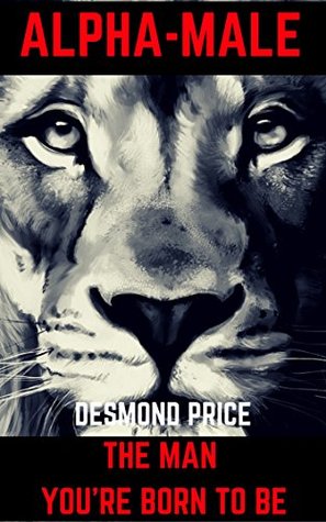 Read ALPHA MALE: How To Become The Man You're Destined To Be And The Man Women Want - Desmond Price | PDF