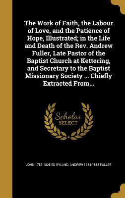 Read The Work of Faith, the Labour of Love, and the Patience of Hope, Illustrated; In the Life and Death of the REV. Andrew Fuller, Late Pastor of the Baptist Church at Kettering, and Secretary to the Baptist Missionary Society  Chiefly Extracted From - John Ryland | ePub
