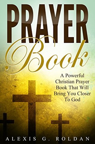 Read Prayer Book: A Powerful Christian Prayer Book That Will Bring You Closer To God (Christian Books Mini-Series 1) - Alexis G. Roldan | PDF