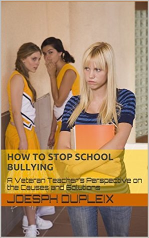 Read How to Stop School Bullying: A Veteran Teacher's Perspective on the Causes and Solutions - Joesph Dupleix | PDF