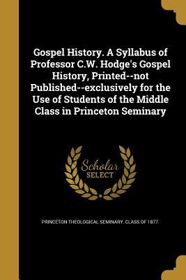 Read Gospel History. a Syllabus of Professor C.W. Hodge's Gospel History, Printed--Not Published--Exclusively for the Use of Students of the Middle Class in Princeton Seminary - Princeton Theological Seminary Class of file in ePub