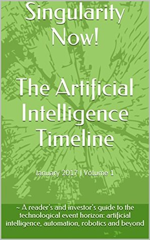 Download Singularity Now! The Artificial Intelligence Timeline: A reader's and investor's guide to the technological event horizon: artificial intelligence, automation, robotics and beyond (January 2017) - Singularity Now file in ePub