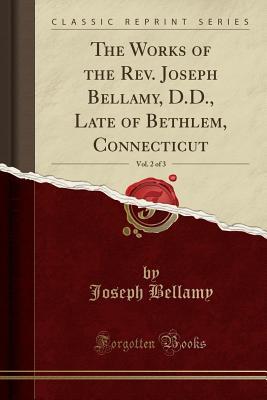 Read The Works of the Rev. Joseph Bellamy, D.D., Late of Bethlem, Connecticut, Vol. 2 of 3 (Classic Reprint) - Joseph Bellamy file in PDF