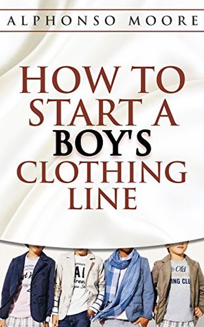 Download Boy's Clothing Line Start up Guide: How to Start And Grow a Successful Boy's Clothing Line ( How to Start a Boy's Clothing line E-Book): The definitive  ( How to Start a Clothing line) Book 1) - Alphonso Moore | ePub