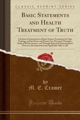 Download Basic Statements and Health Treatment of Truth: A System of Instruction in Divine Science Treatment for Class Training, and for Home and Private Use; Perceived Through a Study of Divine Science, and Through Repeated Demonstration Proven to Be Impersonal a - M E Cramer file in ePub