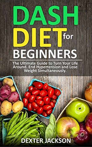 Read online DASH Diet Beginner's Guide and Quick Cookbook: DASH Diet for Beginners with Action Plan: The Ultimate Guide to Turn Your Life Around, End Hypertension and Lose Weight Simultaneously - Dexter Jackson file in ePub