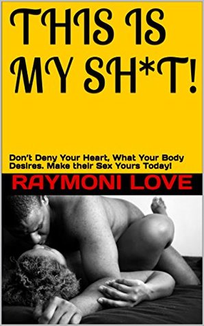Read online THIS IS MY SH*T!: Don't Deny Your Heart, What Your Body Desires. Make their Sex Yours Today! - Raymoni Love file in ePub