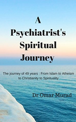 Read online A Psychiatrist's Spiritual Journey : The journey of 49 years : From Islam to Atheism to Christianity to Spirituality - Omar Murad file in ePub