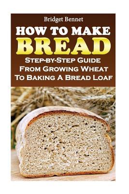 Read online How to Make Bread: Step-By-Step Guide from Growing Wheat to Baking a Bread Loaf - Bridget Bennet | PDF