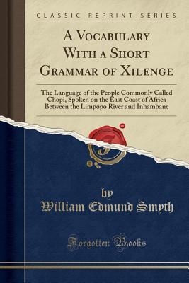 Download A Vocabulary with a Short Grammar of Xilenge: The Language of the People Commonly Called Chopi, Spoken on the East Coast of Africa Between the Limpopo River and Inhambane (Classic Reprint) - William Edmund Smyth file in ePub