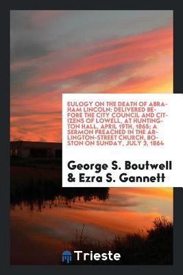 Read Eulogy on the Death of Abraham Lincoln: Delivered Before the City Council and Citizens of Lowell, at Huntington Hall, April 19th, 1865; A Sermon Preached in the Arlington-Street Church, Boston on Sunday, July 3, 1864 - George Sewall Boutwell | PDF