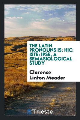 Read online The Latin Pronouns Is: Hic: Iste: Ipse, a Semasiological Study - Clarence Linton Meader file in ePub