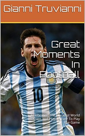 Read Great Moments In Football: Celebrating The Greatest World Cups and Players Ever To Play The Game - Gianni Truvianni | PDF