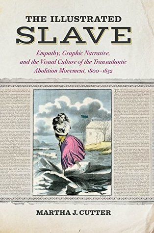 Read online The Illustrated Slave: Empathy, Graphic Narrative, and the Visual Culture of the Transatlantic Abolition Movement, 1800–1852 - Martha J. Cutter file in PDF