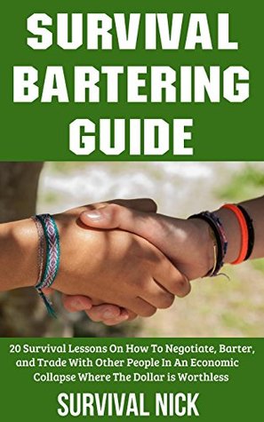 Read Survival Bartering Guide: 20 Survival Lessons On How To Negotiate, Barter, and Trade With Other People In An Economic Collapse Where The Dollar Is Worthless - Survival Nick | PDF