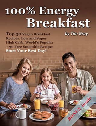 Read online 100% Energy Breakfast: Top 30 Vegan Breakfast Recipes, Low and Super High Carb, World’s Popular 30 Free Smoothie Recipes (Start Your Best Day!) - Tim Gray file in ePub