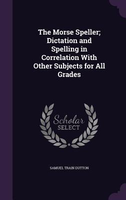 Read online The Morse Speller; Dictation and Spelling in Correlation with Other Subjects for All Grades - Samuel Train Dutton file in PDF