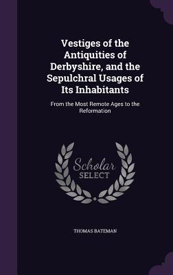Download Vestiges of the Antiquities of Derbyshire, and the Sepulchral Usages of Its Inhabitants: From the Most Remote Ages to the Reformation - Thomas Bateman | PDF
