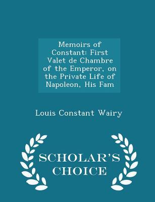 Read Memoirs of Constant: First Valet de Chambre of the Emperor, on the Private Life of Napoleon, His Fam - Scholar's Choice Edition - Louis Constant Wairy | PDF
