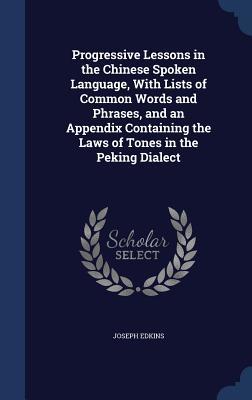 Read Progressive Lessons in the Chinese Spoken Language, with Lists of Common Words and Phrases, and an Appendix Containing the Laws of Tones in the Peking Dialect - Joseph Edkins file in PDF