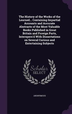 Read online The History of the Works of the Learned Containing Impartial Accounts and Accurate Abstracts of the Most Valuable Books Published in Great Britain and Foreign Parts, Interspers'd with Dissertations on Several Curious and Entertaining Subjects - Anonymous | PDF