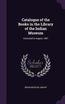 Read Catalogue of the Books in the Library of the Indian Museum: Corrected to August, 1887 - Indian Museum Library | ePub