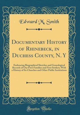 Read Documentary History of Rhinebeck, in Duchess County, N. y: Embracing Biographical Sketches and Genealogical Records of Our First Families and First Settlers; With a History of Its Churches and Other Public Institutions (Classic Reprint) - Edward M. Smith file in PDF