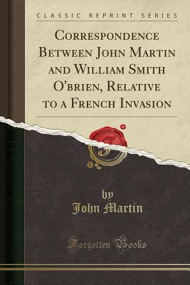 Read Correspondence Between John Martin and William Smith O'Brien, Relative to a French Invasion (Classic Reprint) - John Martin | ePub