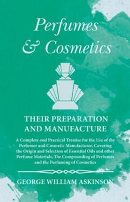 Read online Perfumes and Cosmetics Their Preparation and Manufacture: A Complete and Practical Treatise for the Use of the Perfumer and Cosmetic Manufacturer, Covering the Origin and Selection of Essential Oils and Other Perfume Materials, the Compounding of Perfu - George William Askinson file in ePub