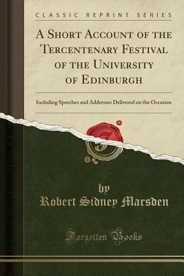Read A Short Account of the Tercentenary Festival of the University of Edinburgh: Including Speeches and Addresses Delivered on the Occasion (Classic Reprint) - Robert Sidney Marsden file in ePub