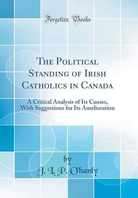 Read The Political Standing of Irish Catholics in Canada: A Critical Analysis of Its Causes, with Suggestions for Its Amelioration (Classic Reprint) - John Lawrence Power O'Hanly file in ePub
