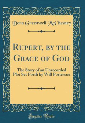 Download Rupert, by the Grace of God: The Story of an Unrecorded Plot Set Forth by Will Fortescue (Classic Reprint) - Dora Greenwell McChesney | PDF