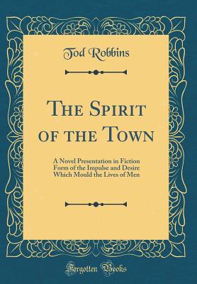 Read The Spirit of the Town: A Novel Presentation in Fiction Form of the Impulse and Desire Which Mould the Lives of Men (Classic Reprint) - Tod Robbins | PDF