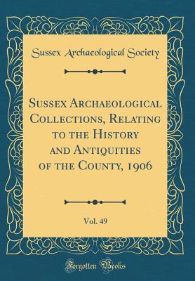 Download Sussex Archaeological Collections, Relating to the History and Antiquities of the County, 1906, Vol. 49 (Classic Reprint) - Sussex Archaeological Society | ePub